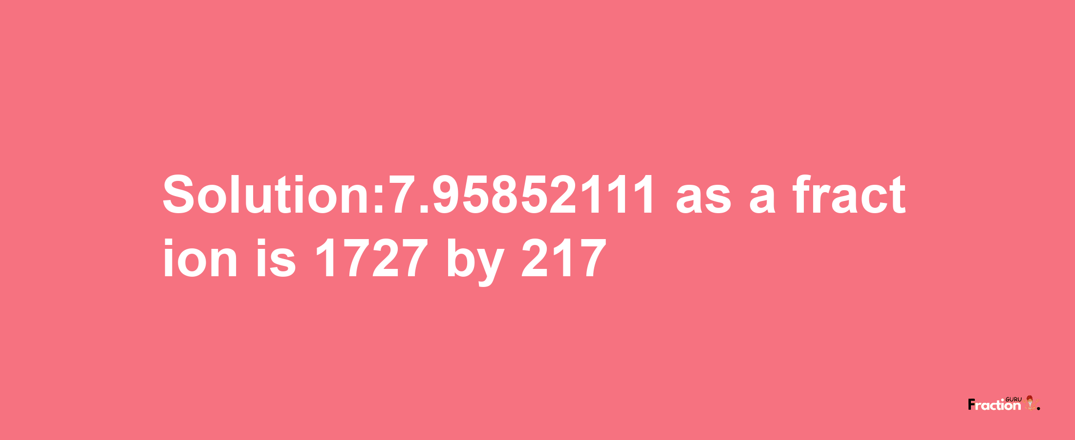 Solution:7.95852111 as a fraction is 1727/217