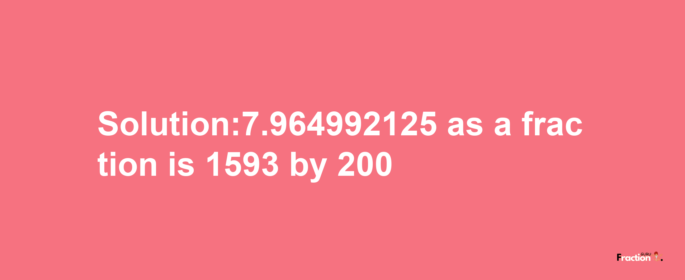 Solution:7.964992125 as a fraction is 1593/200