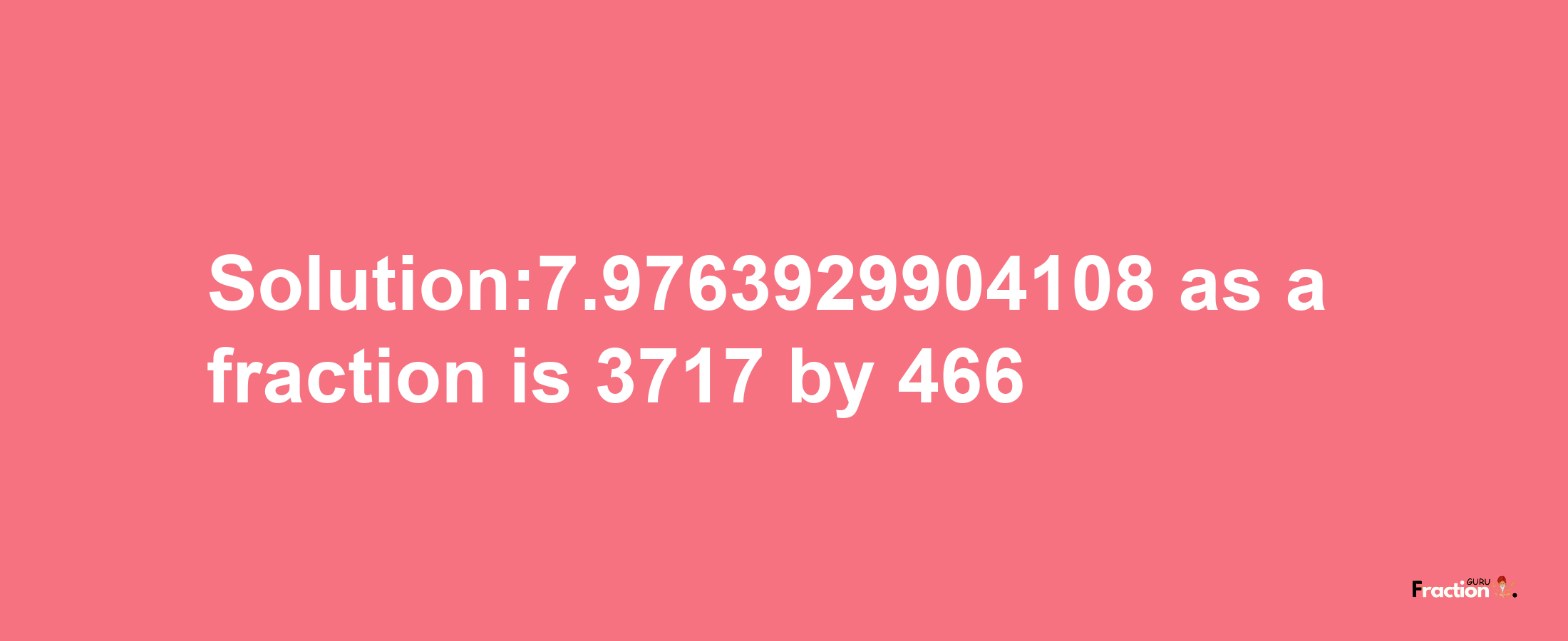 Solution:7.9763929904108 as a fraction is 3717/466