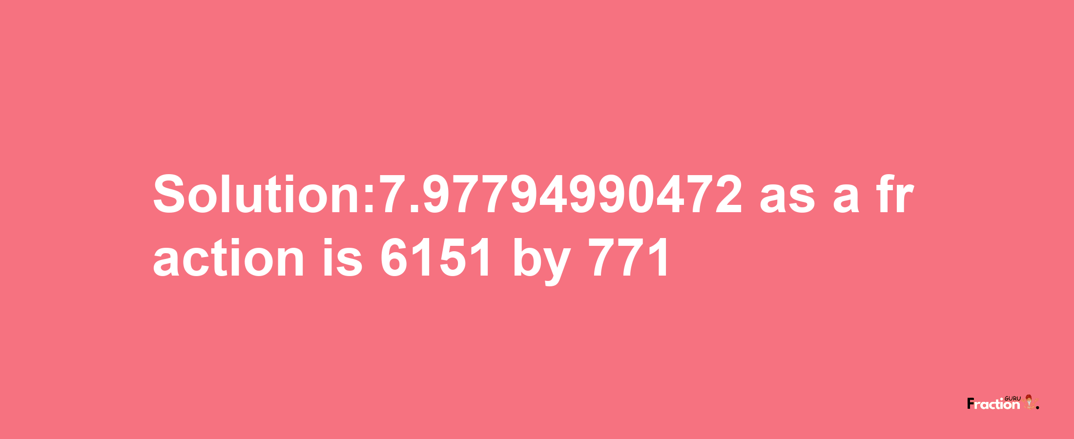 Solution:7.97794990472 as a fraction is 6151/771