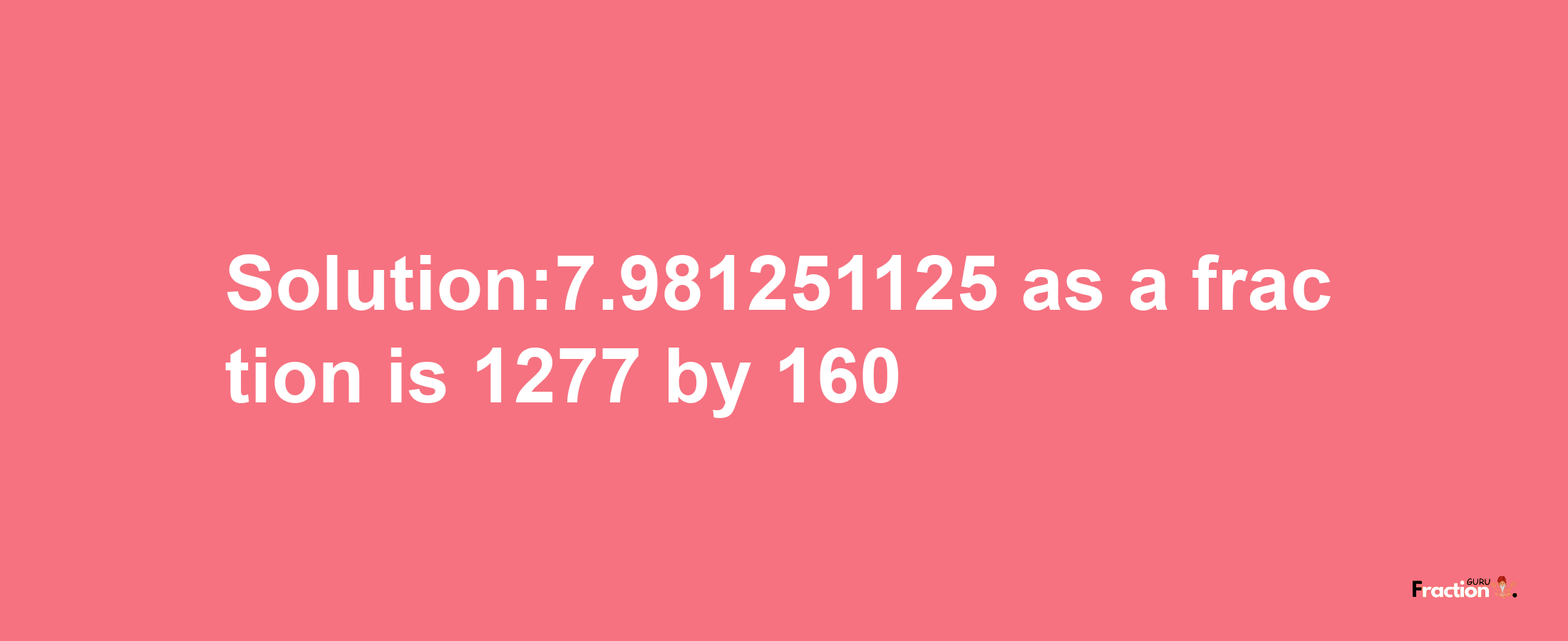 Solution:7.981251125 as a fraction is 1277/160