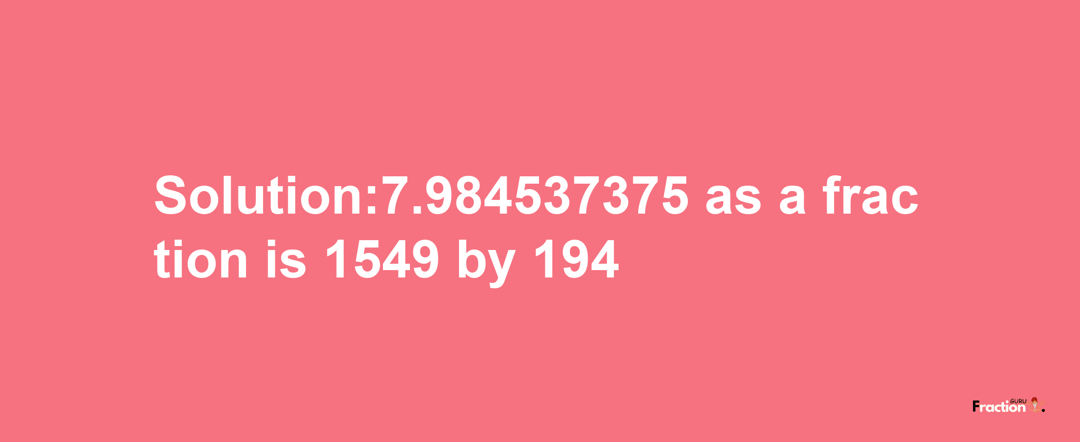 Solution:7.984537375 as a fraction is 1549/194