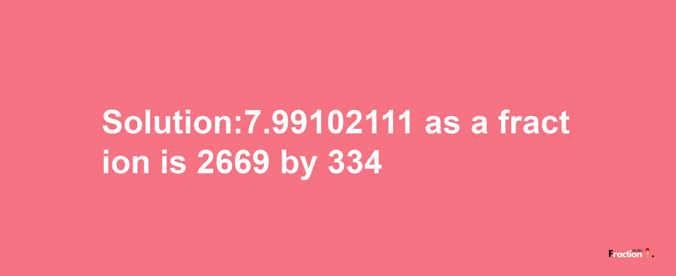 Solution:7.99102111 as a fraction is 2669/334