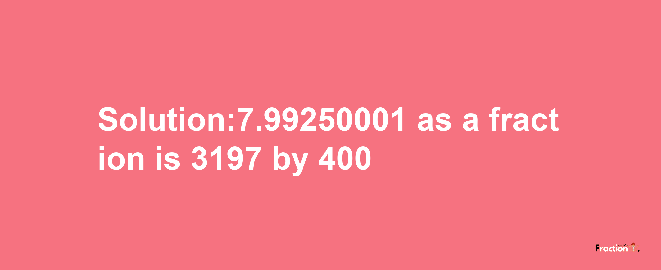 Solution:7.99250001 as a fraction is 3197/400