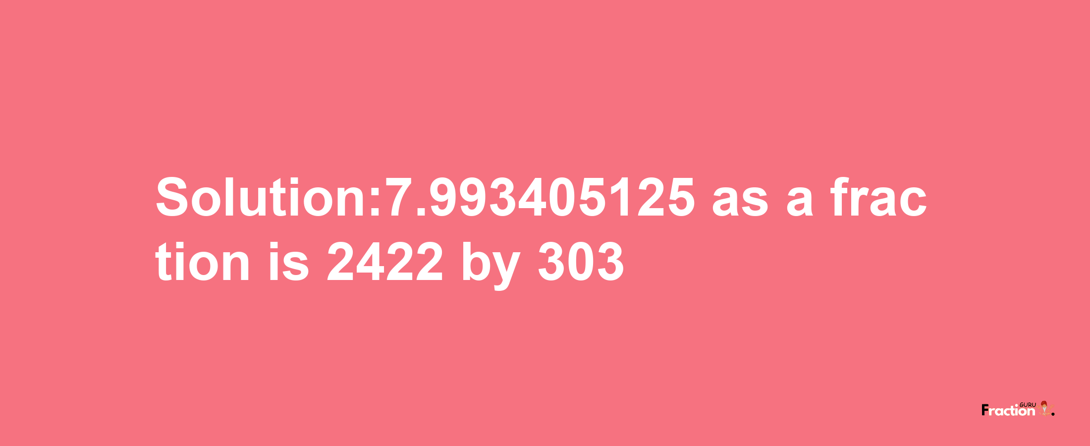 Solution:7.993405125 as a fraction is 2422/303