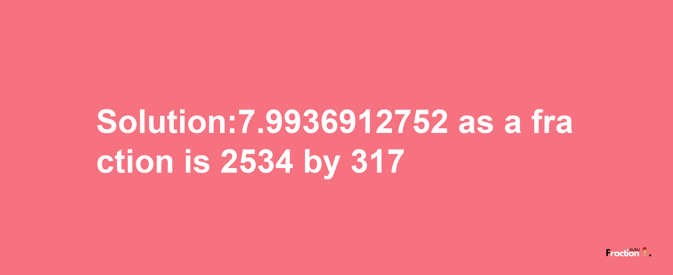 Solution:7.9936912752 as a fraction is 2534/317