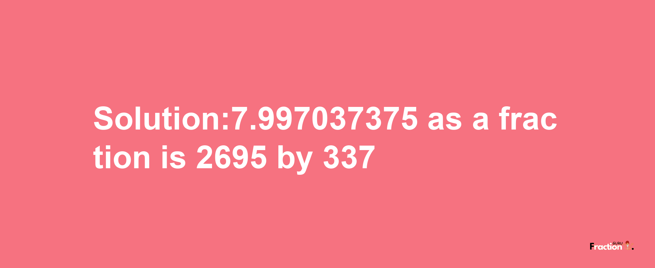 Solution:7.997037375 as a fraction is 2695/337