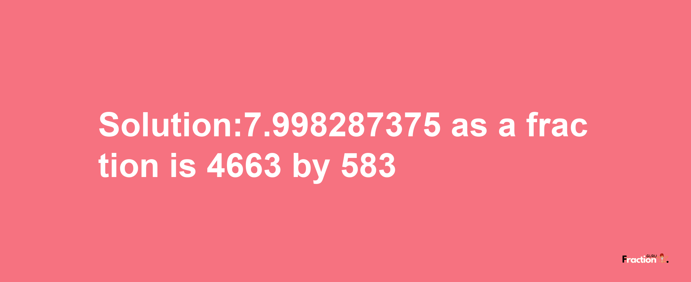 Solution:7.998287375 as a fraction is 4663/583