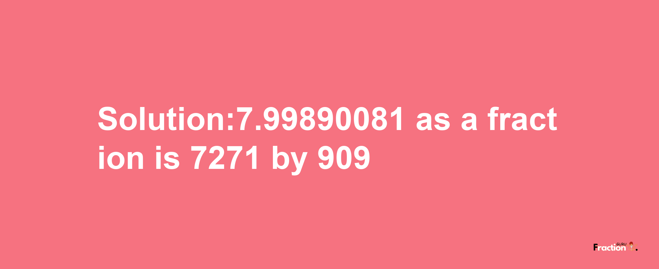 Solution:7.99890081 as a fraction is 7271/909