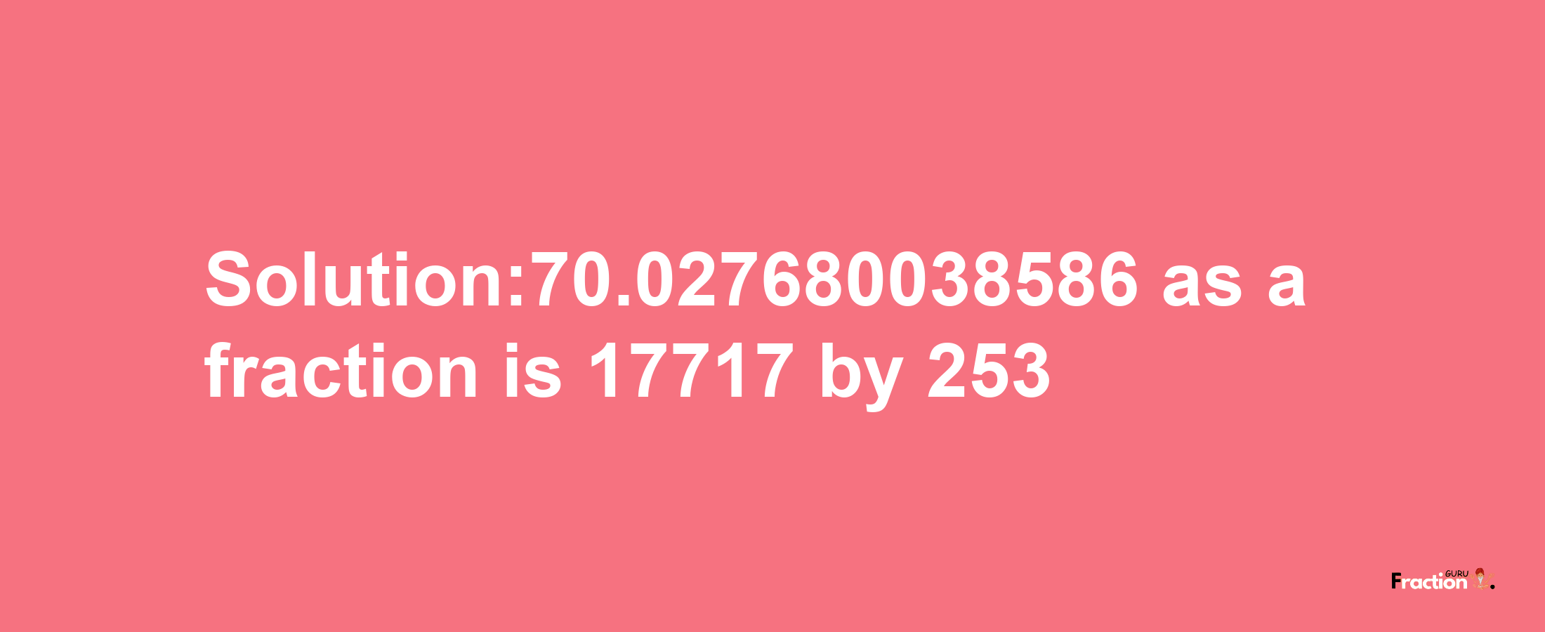 Solution:70.027680038586 as a fraction is 17717/253