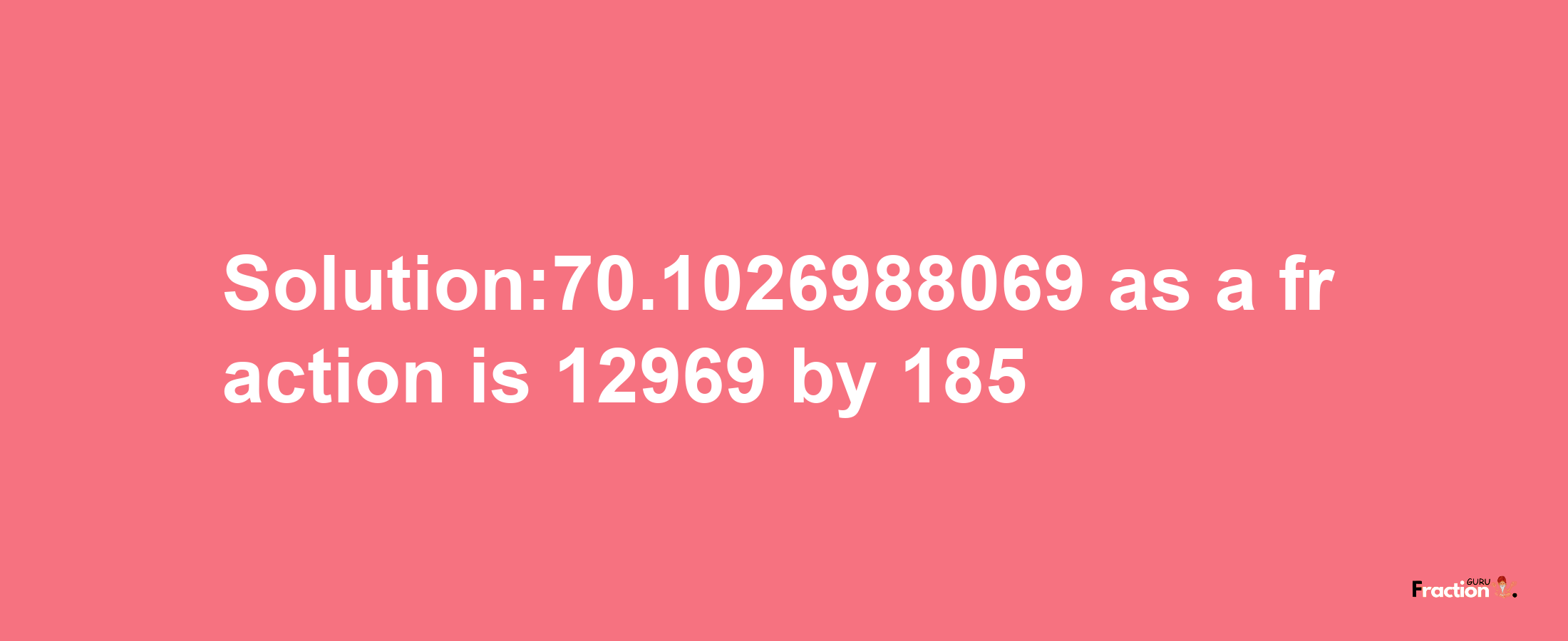 Solution:70.1026988069 as a fraction is 12969/185