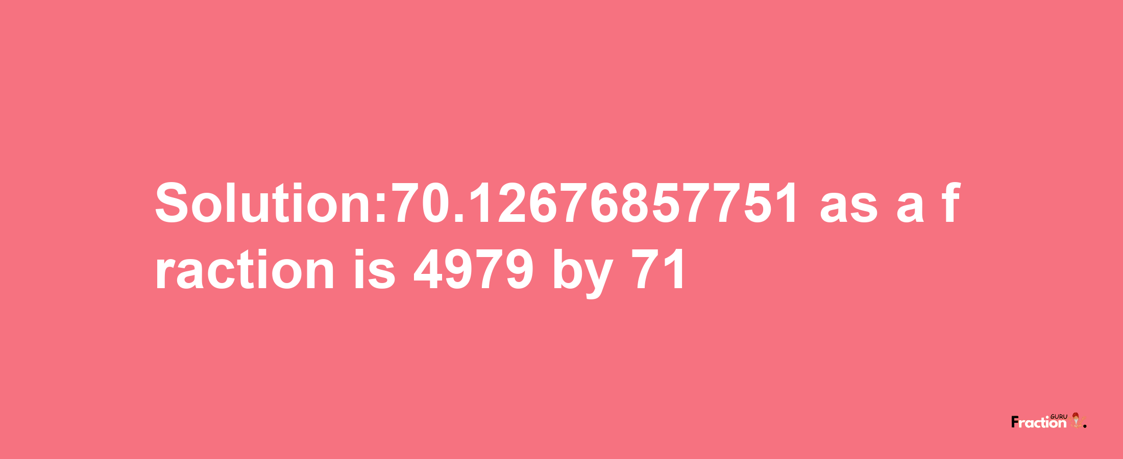 Solution:70.12676857751 as a fraction is 4979/71