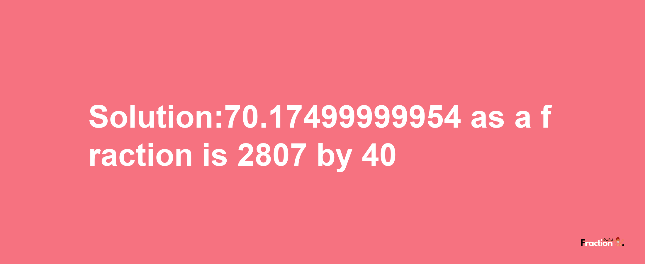 Solution:70.17499999954 as a fraction is 2807/40