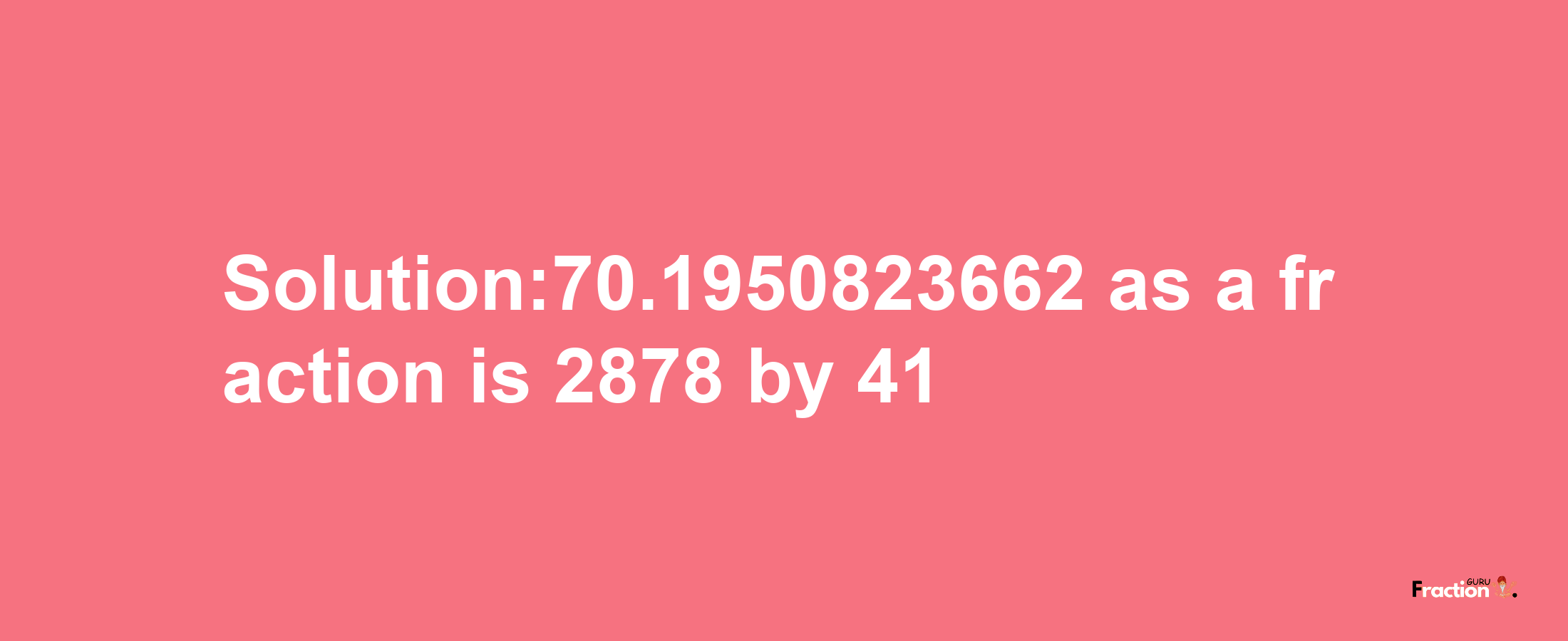 Solution:70.1950823662 as a fraction is 2878/41