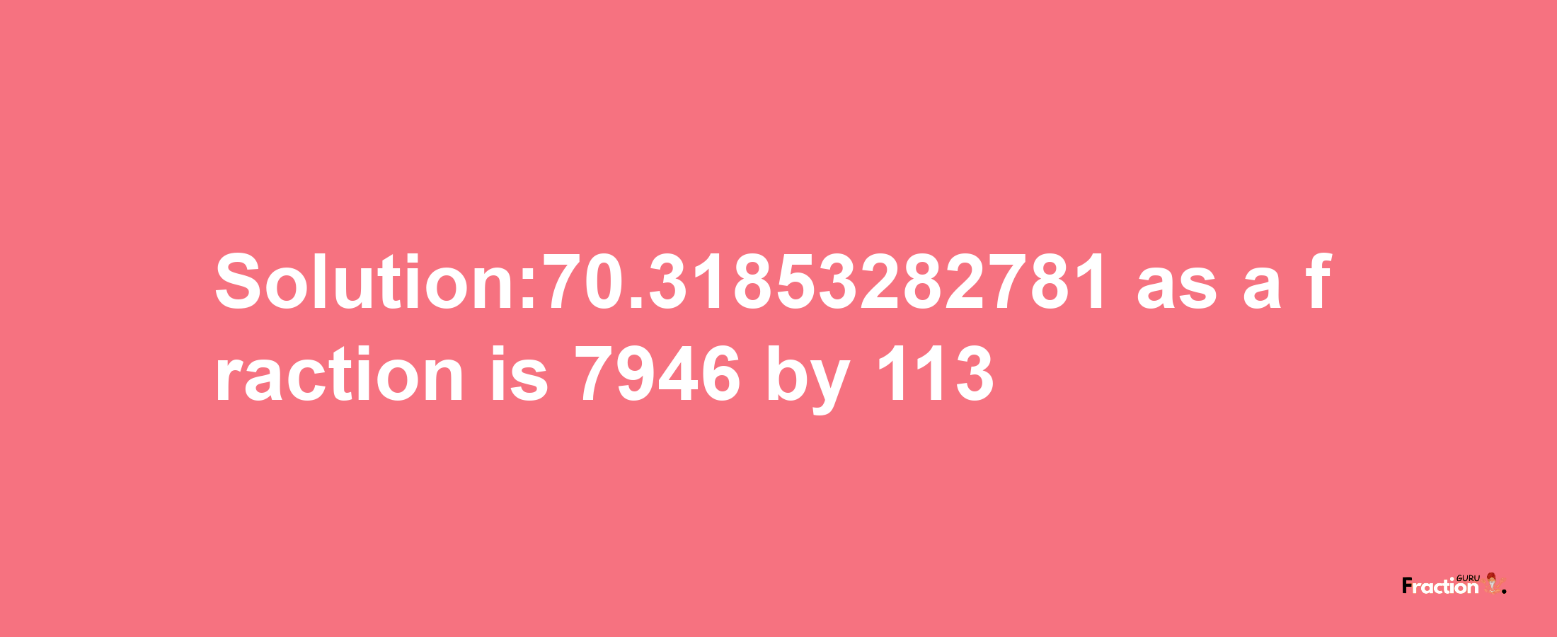 Solution:70.31853282781 as a fraction is 7946/113