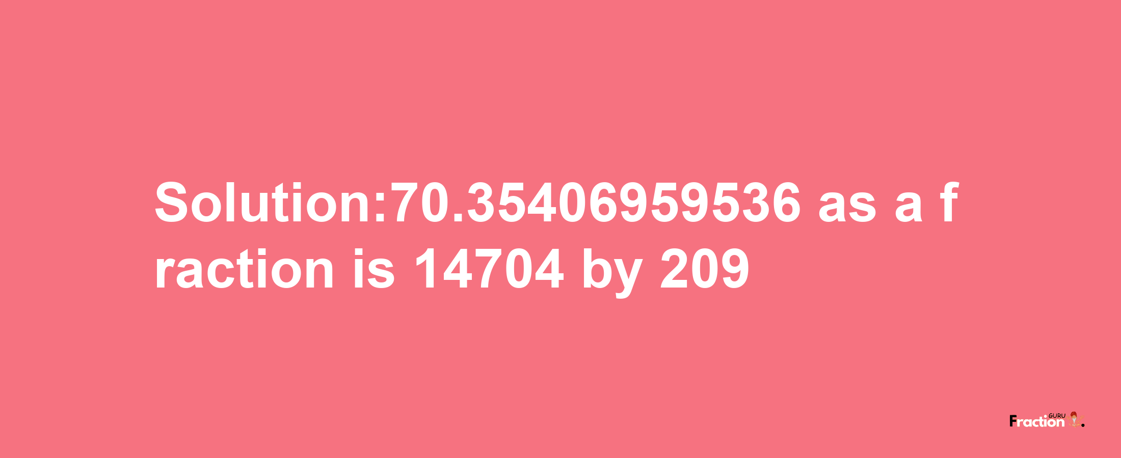 Solution:70.35406959536 as a fraction is 14704/209