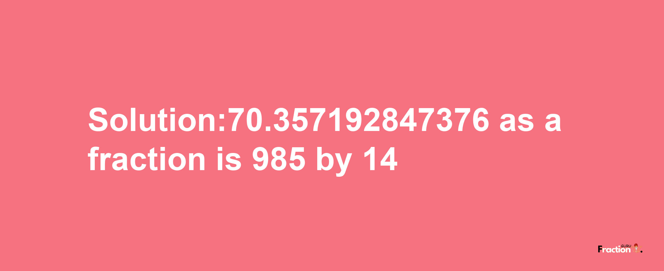 Solution:70.357192847376 as a fraction is 985/14