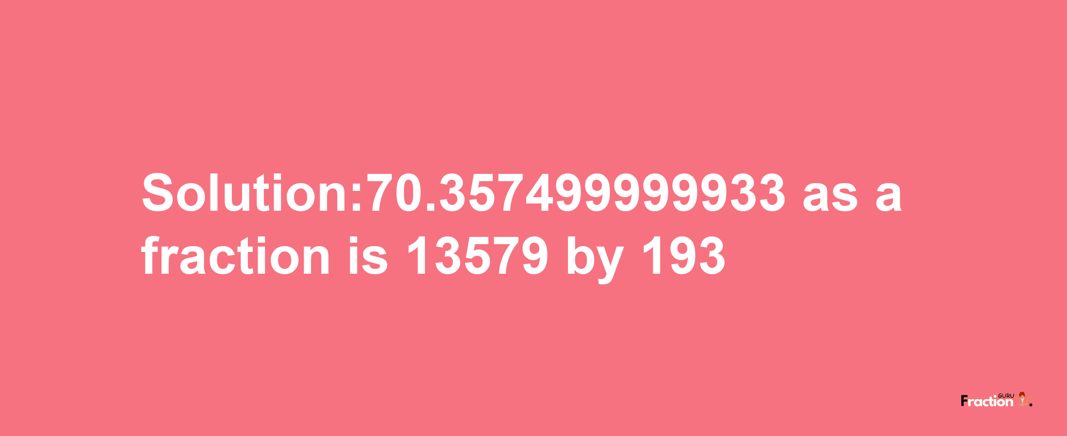 Solution:70.357499999933 as a fraction is 13579/193