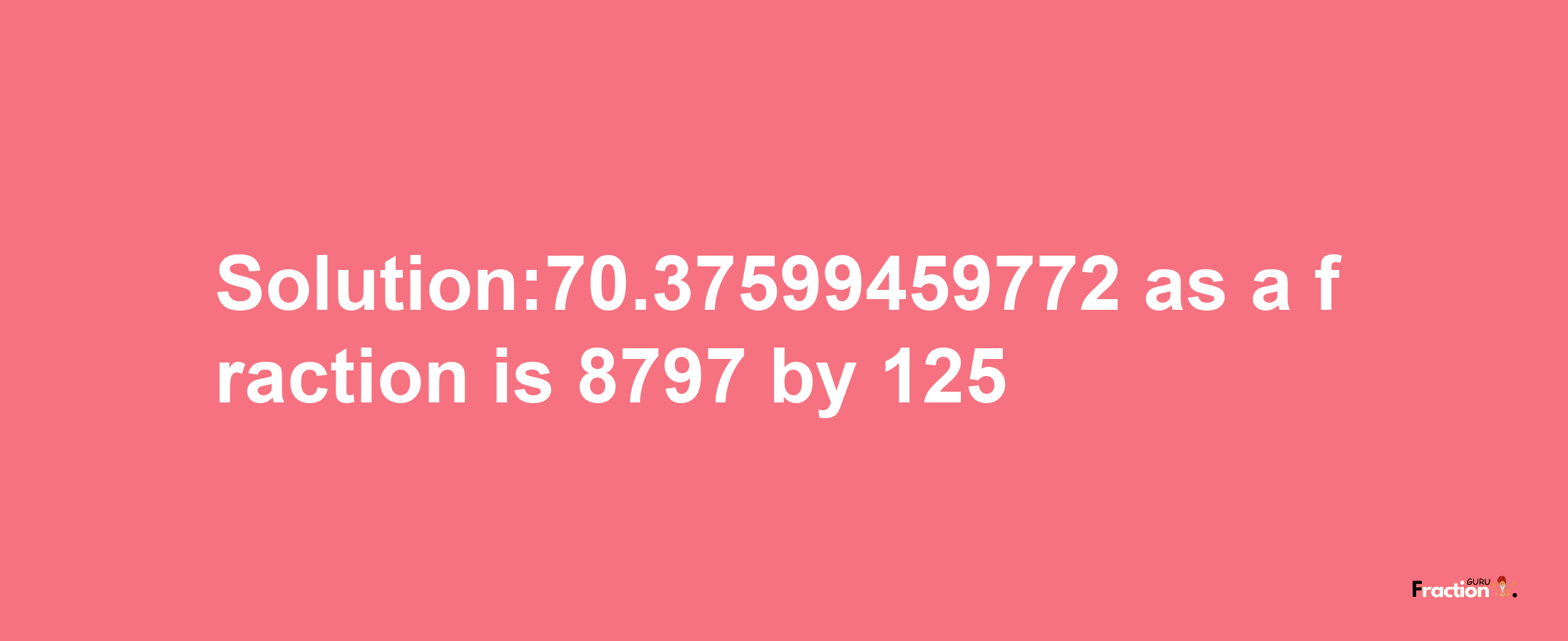 Solution:70.37599459772 as a fraction is 8797/125