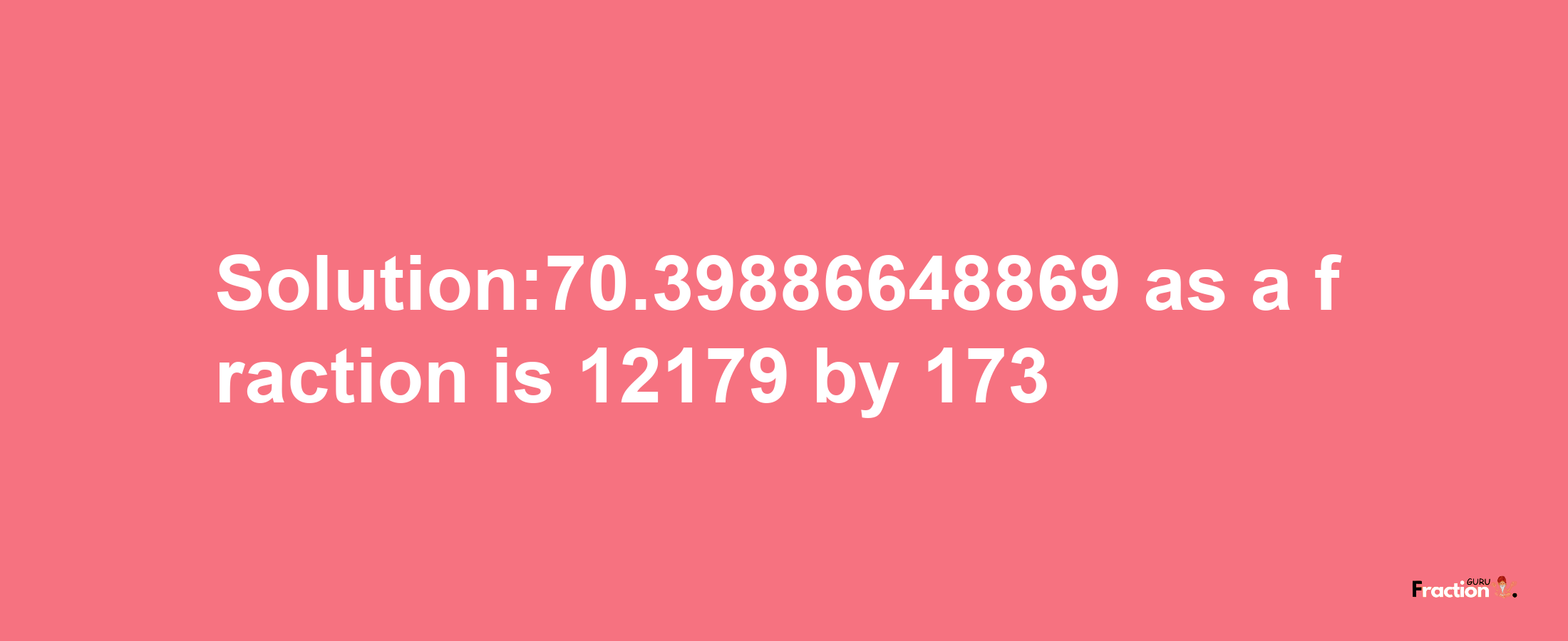 Solution:70.39886648869 as a fraction is 12179/173