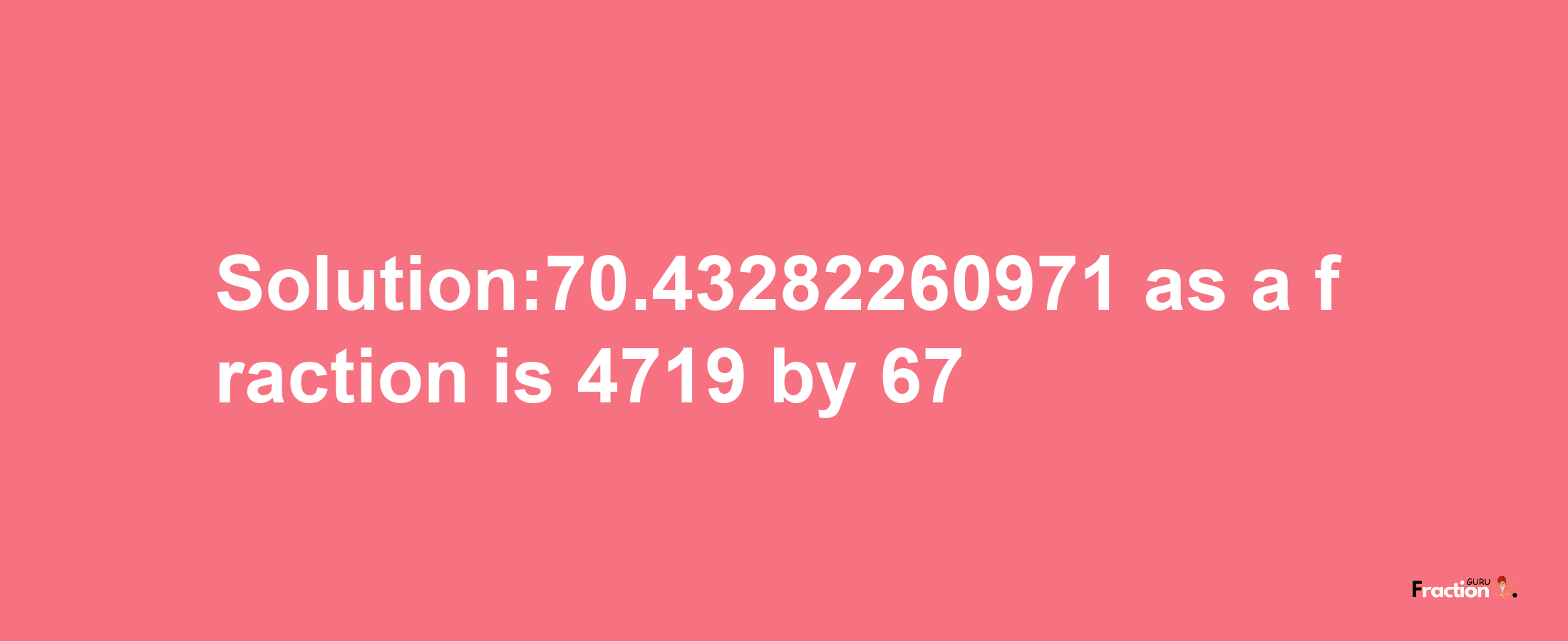 Solution:70.43282260971 as a fraction is 4719/67