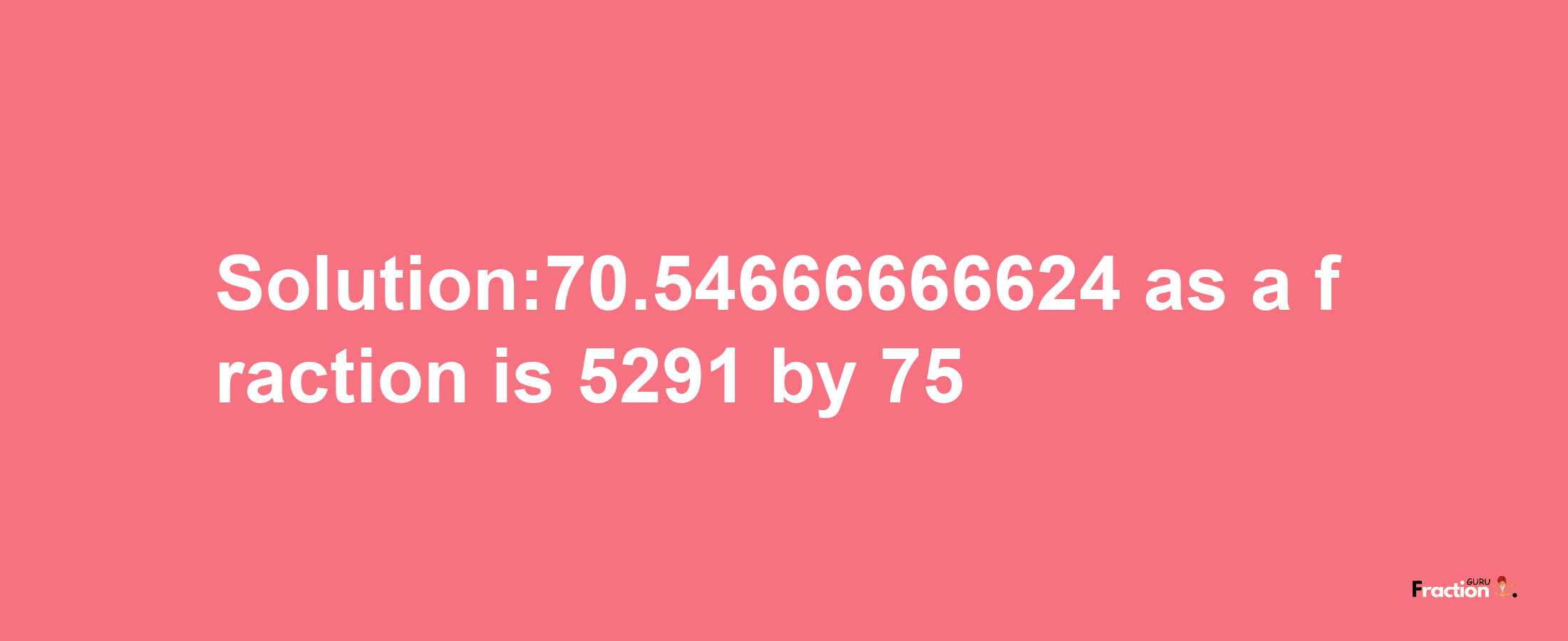 Solution:70.54666666624 as a fraction is 5291/75