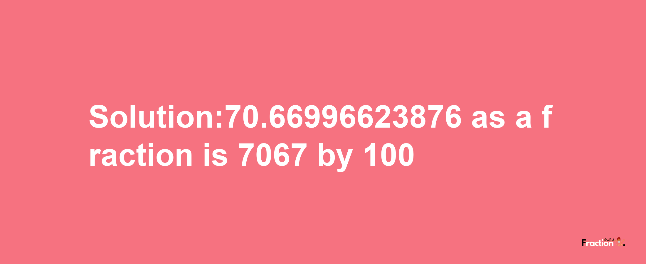 Solution:70.66996623876 as a fraction is 7067/100