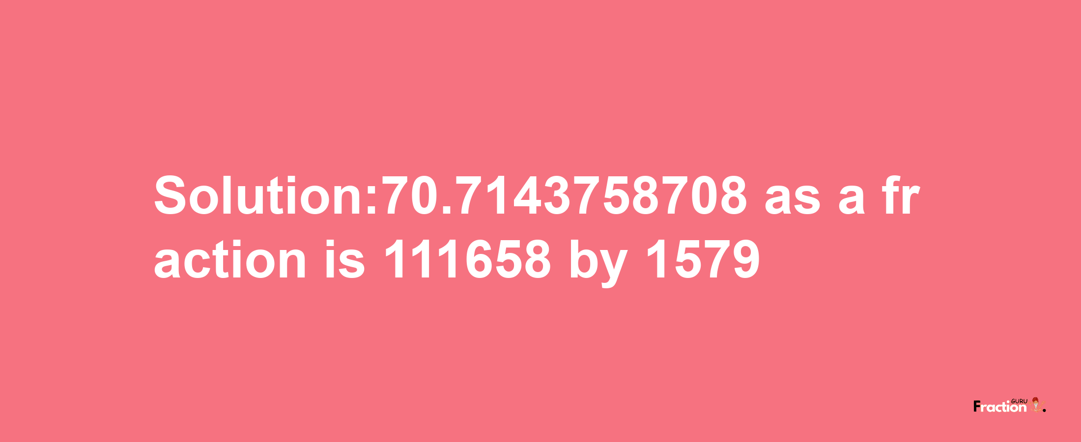 Solution:70.7143758708 as a fraction is 111658/1579