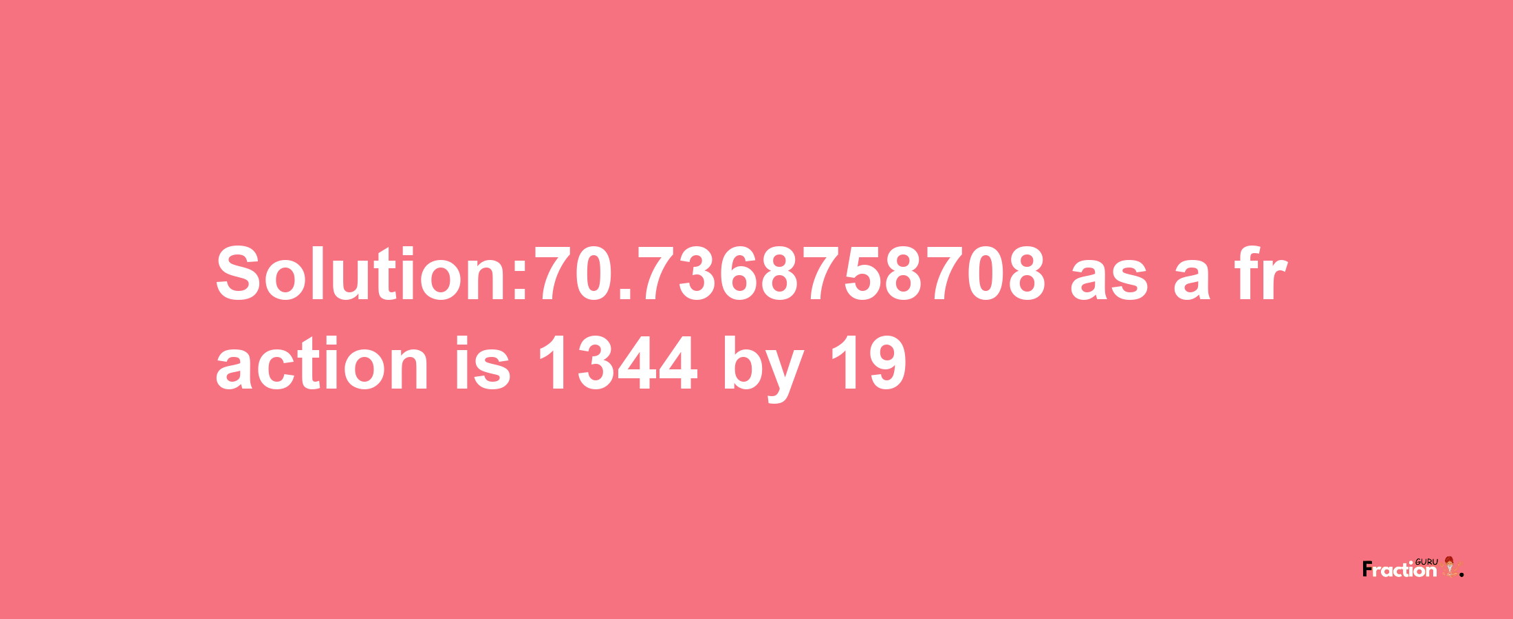 Solution:70.7368758708 as a fraction is 1344/19