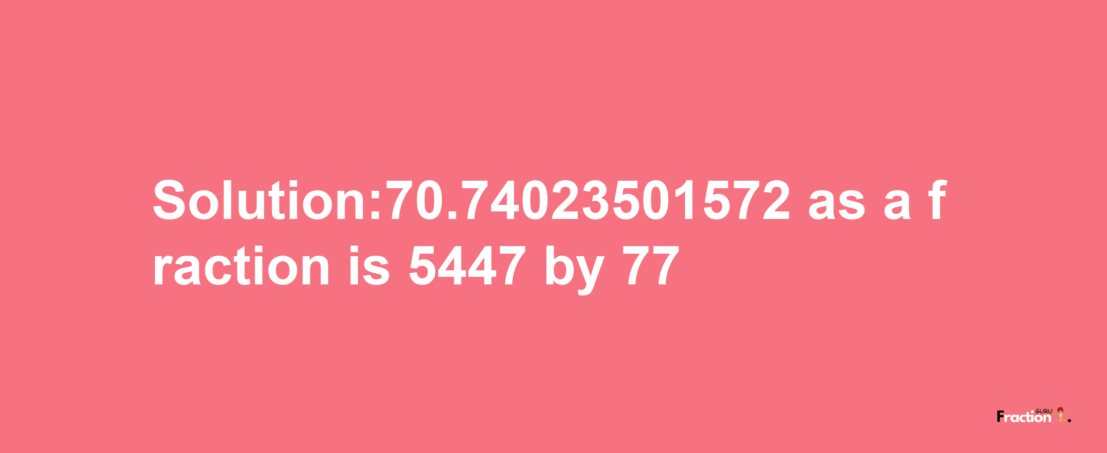 Solution:70.74023501572 as a fraction is 5447/77