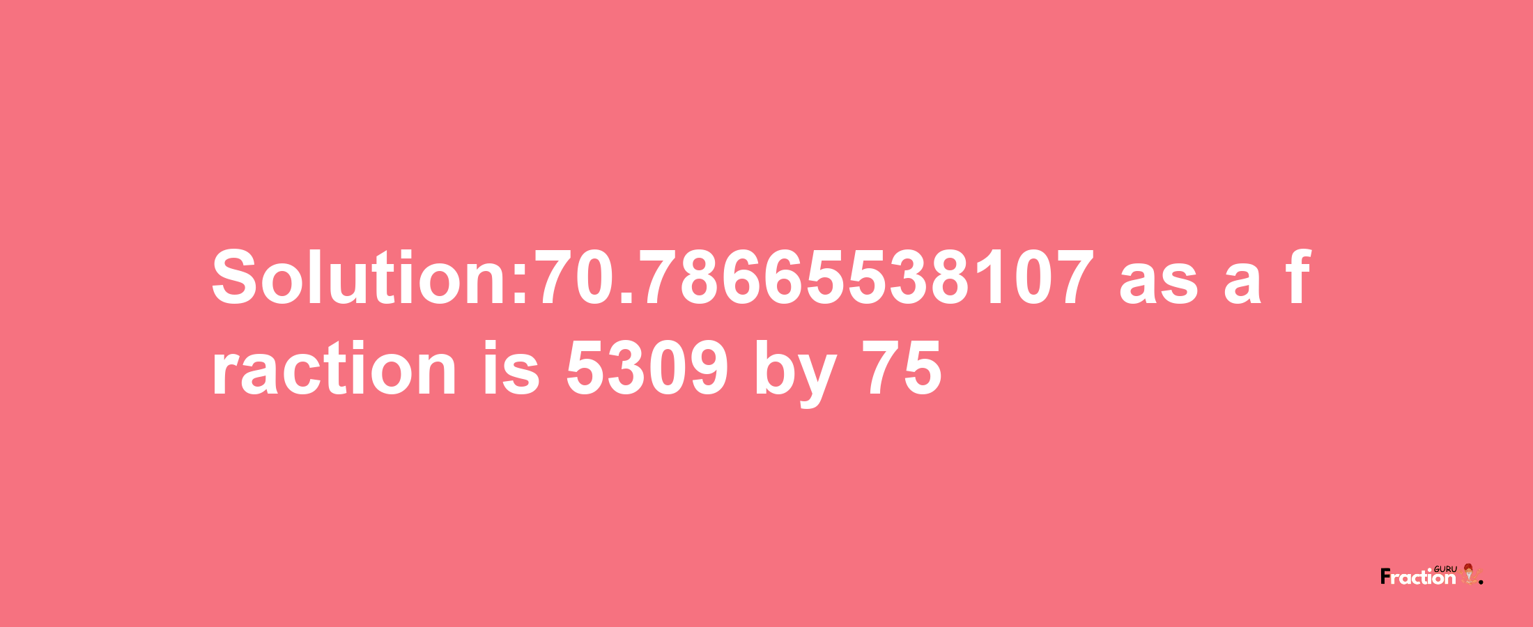 Solution:70.78665538107 as a fraction is 5309/75