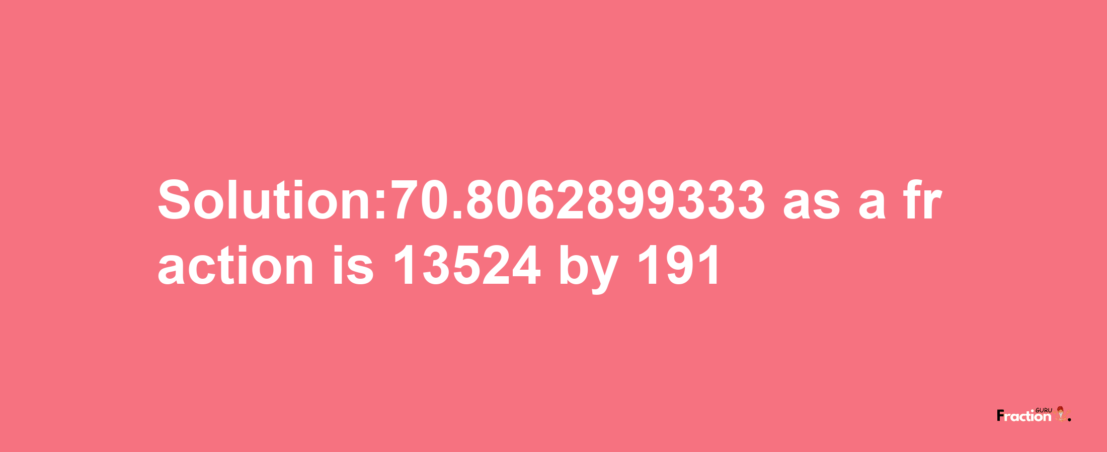 Solution:70.8062899333 as a fraction is 13524/191