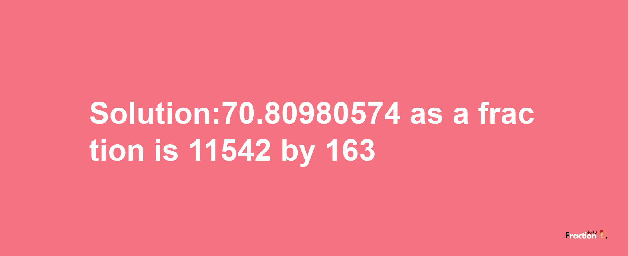 Solution:70.80980574 as a fraction is 11542/163