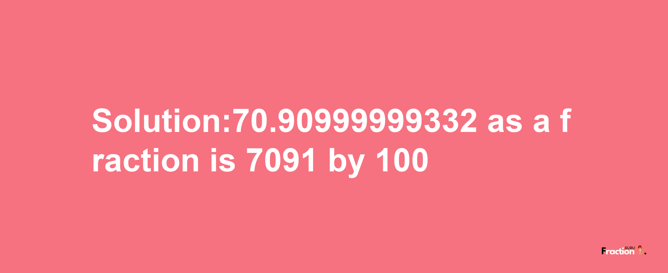 Solution:70.90999999332 as a fraction is 7091/100