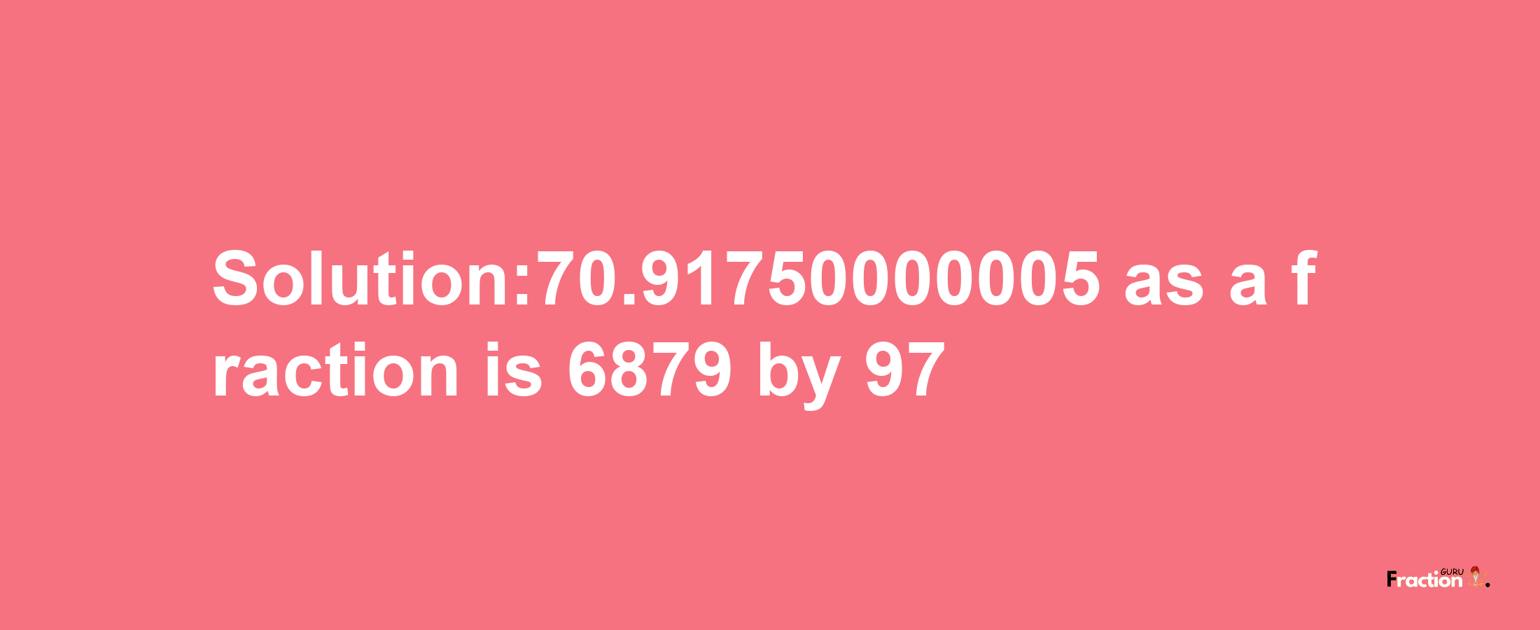 Solution:70.91750000005 as a fraction is 6879/97