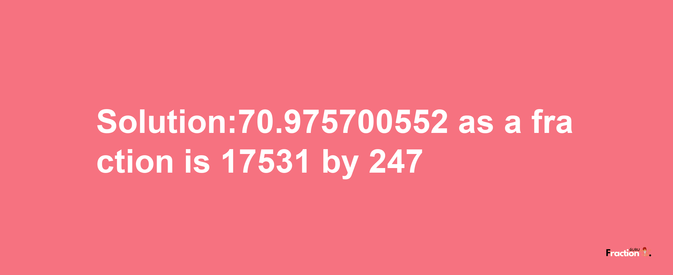 Solution:70.975700552 as a fraction is 17531/247