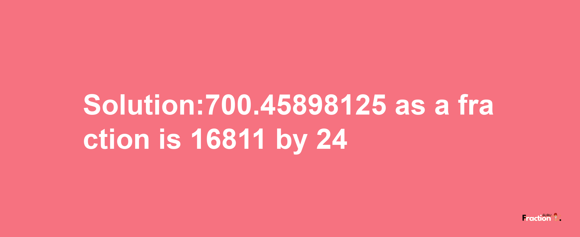 Solution:700.45898125 as a fraction is 16811/24