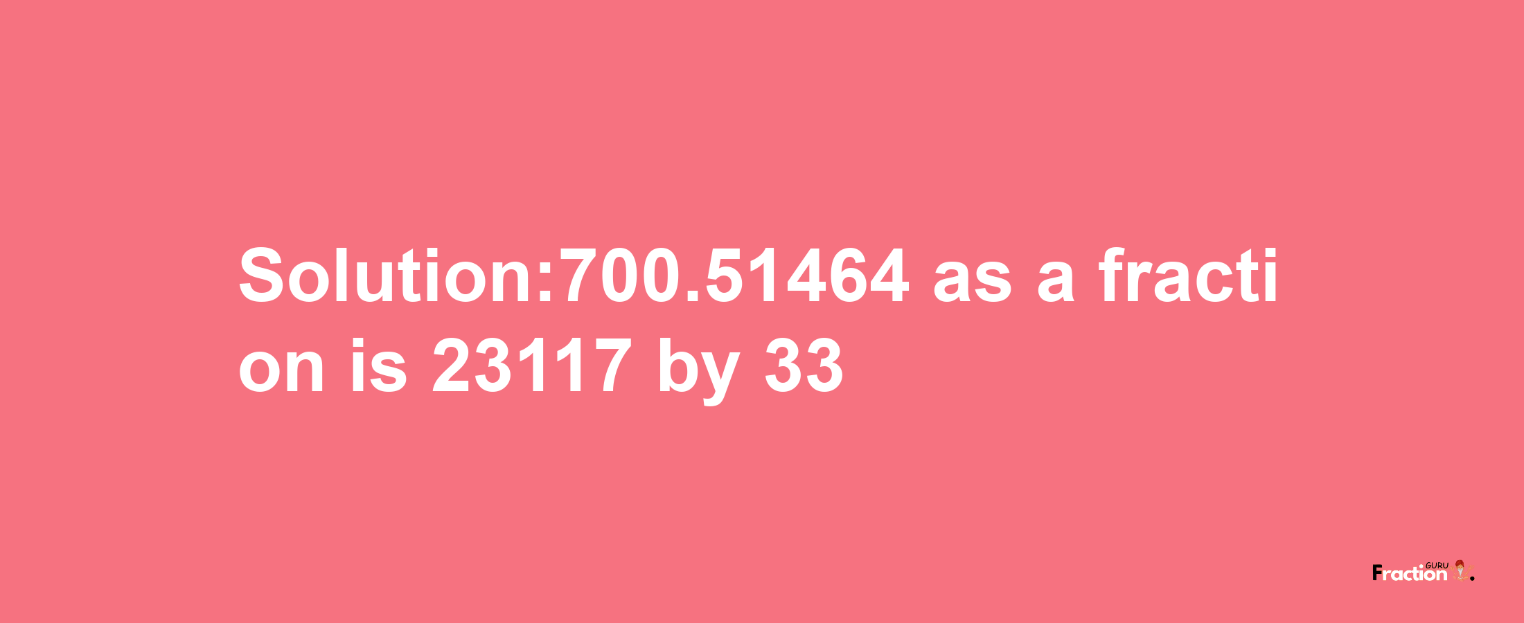 Solution:700.51464 as a fraction is 23117/33