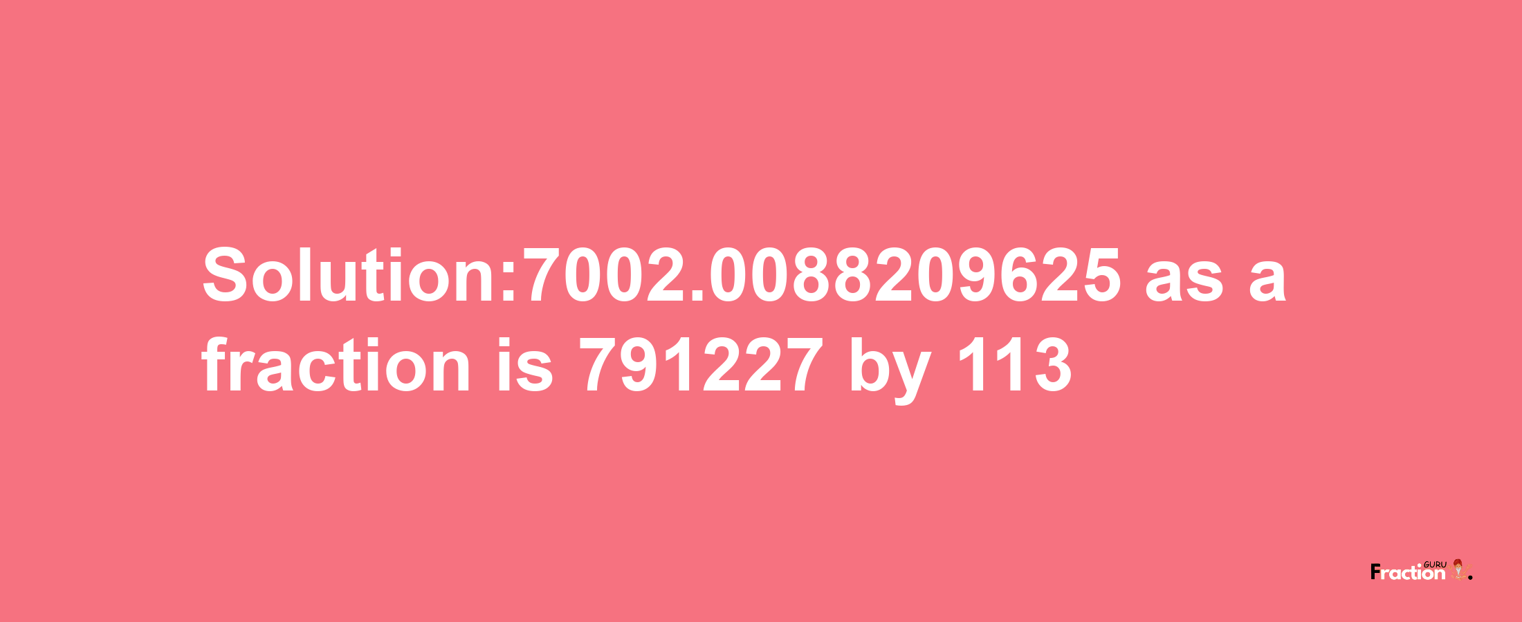 Solution:7002.0088209625 as a fraction is 791227/113