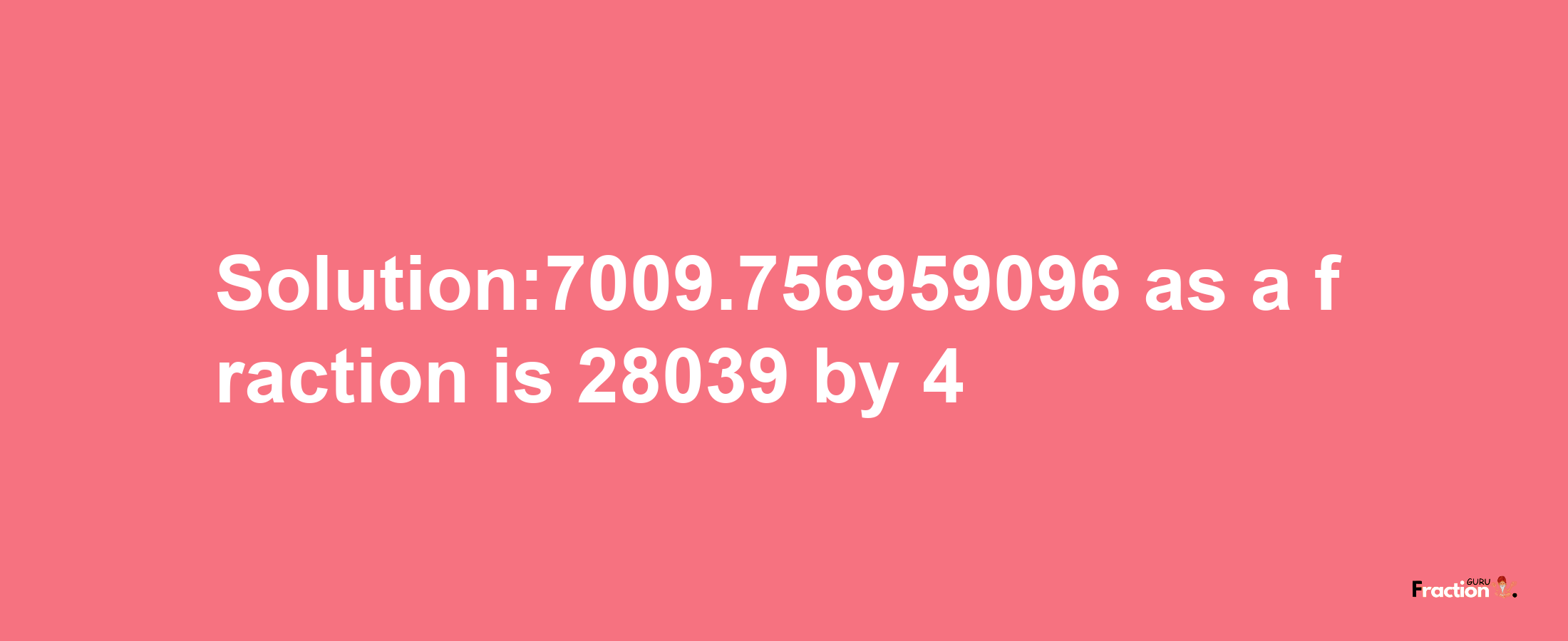 Solution:7009.756959096 as a fraction is 28039/4