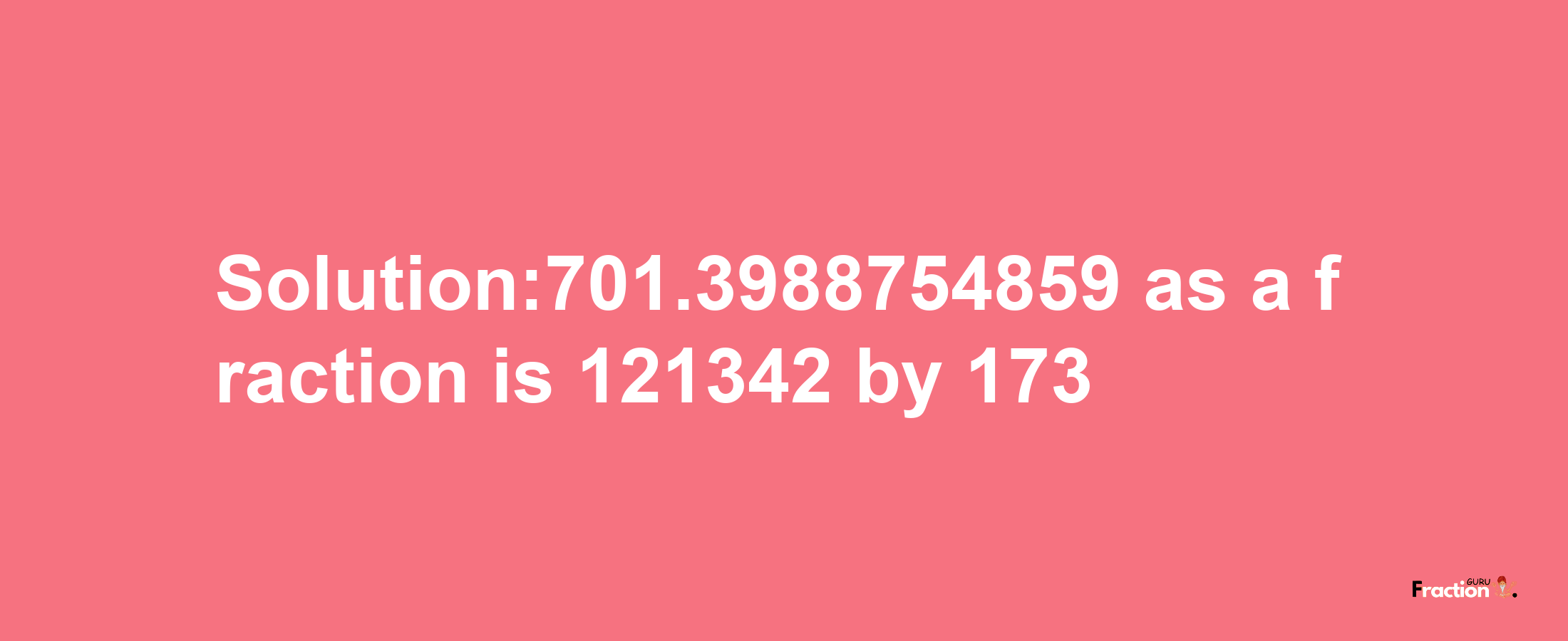 Solution:701.3988754859 as a fraction is 121342/173