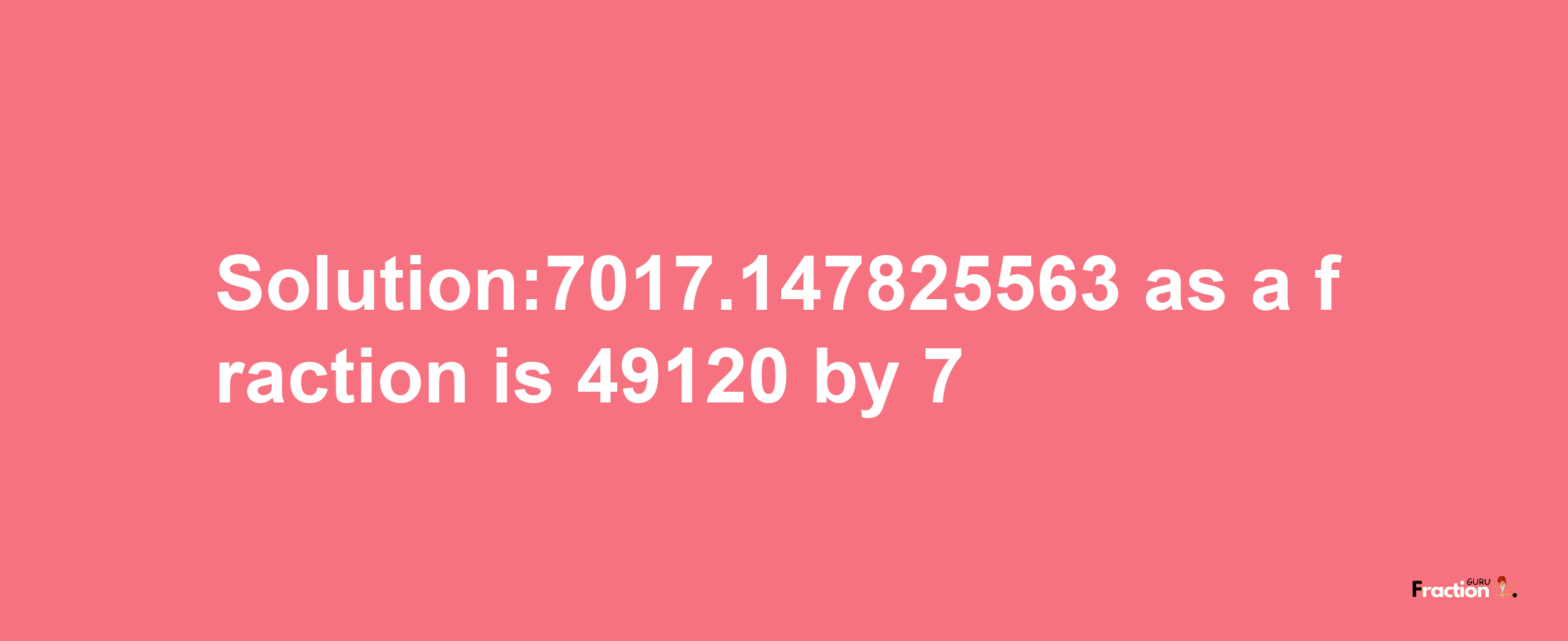 Solution:7017.147825563 as a fraction is 49120/7