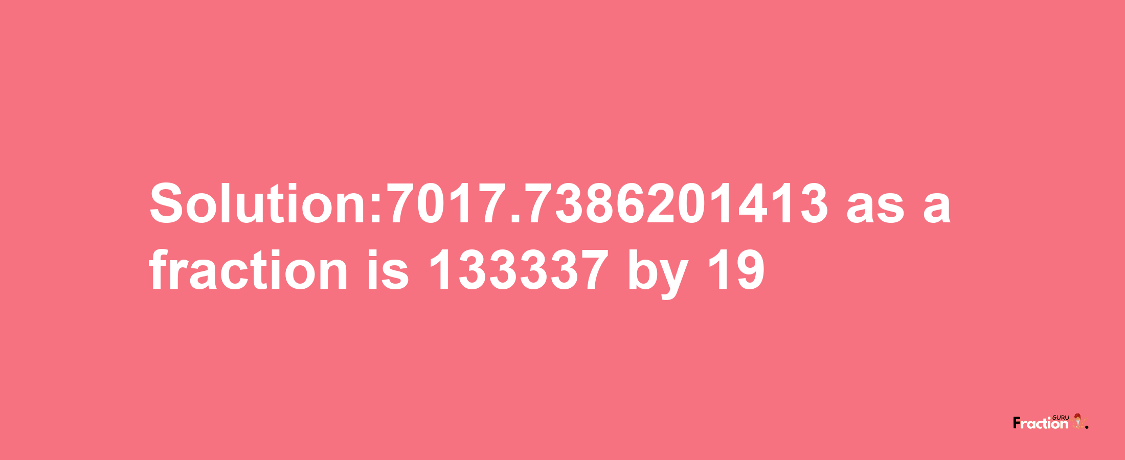 Solution:7017.7386201413 as a fraction is 133337/19