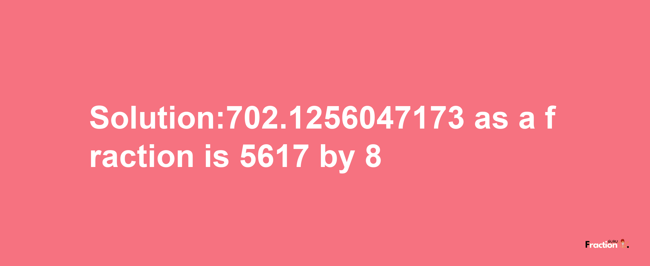 Solution:702.1256047173 as a fraction is 5617/8