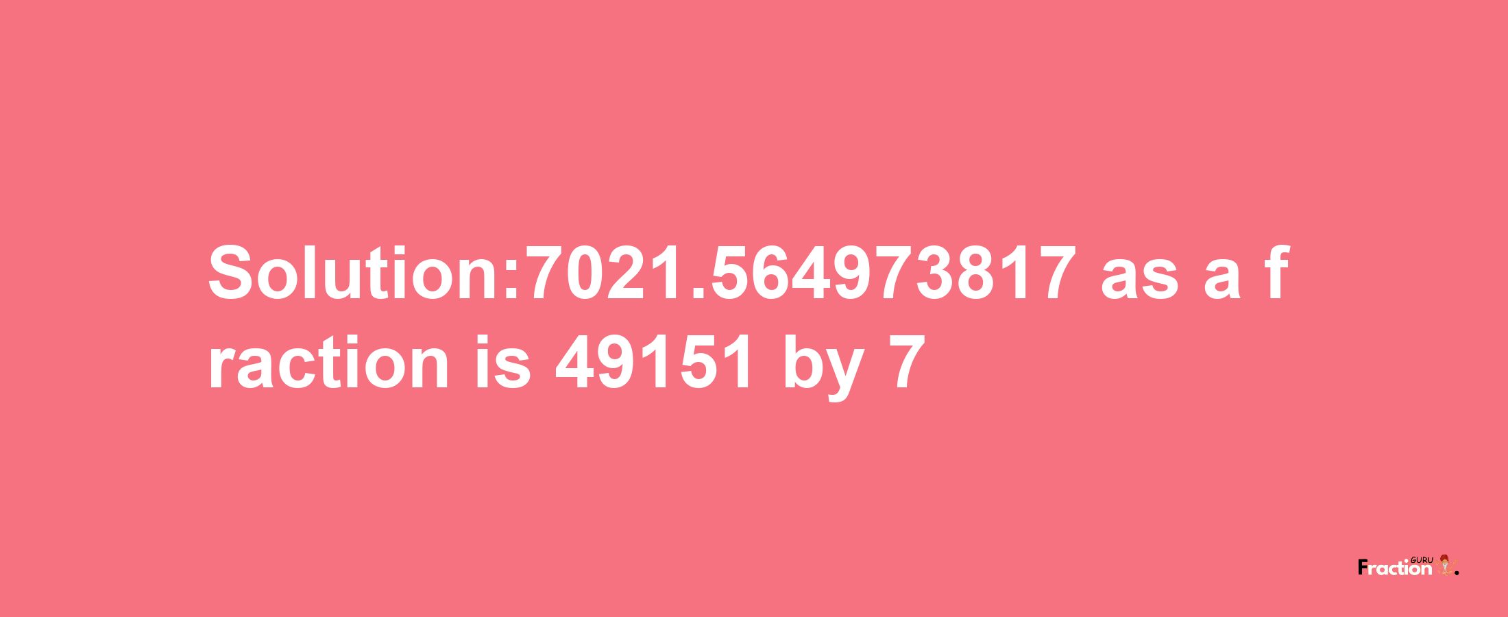 Solution:7021.564973817 as a fraction is 49151/7