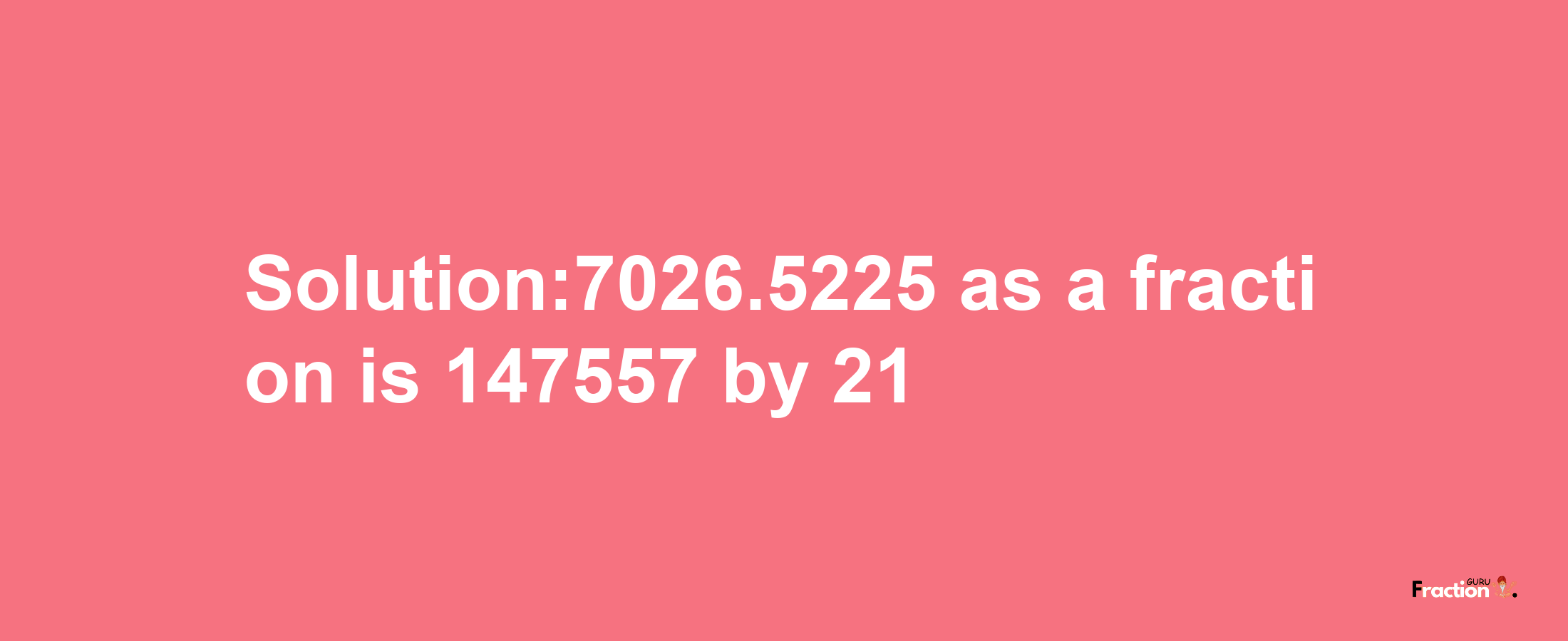 Solution:7026.5225 as a fraction is 147557/21