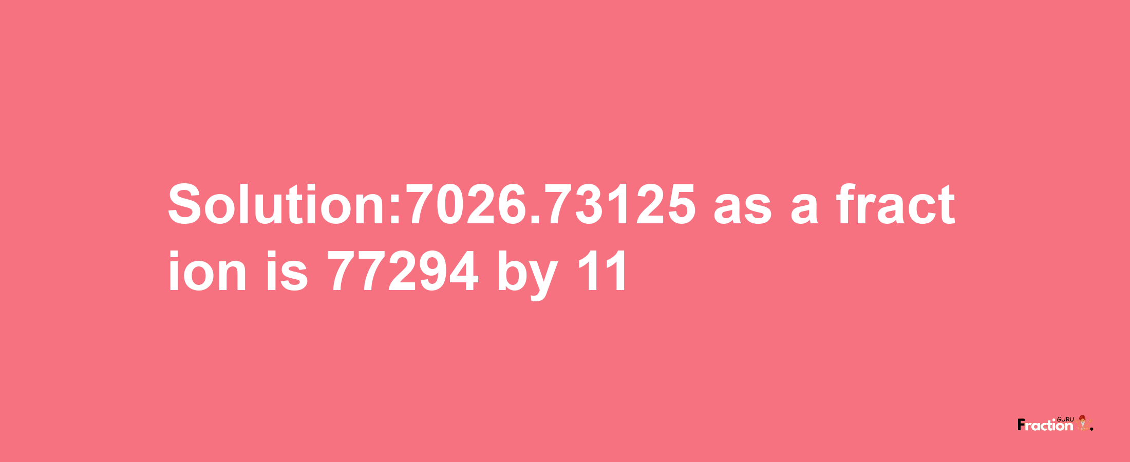 Solution:7026.73125 as a fraction is 77294/11