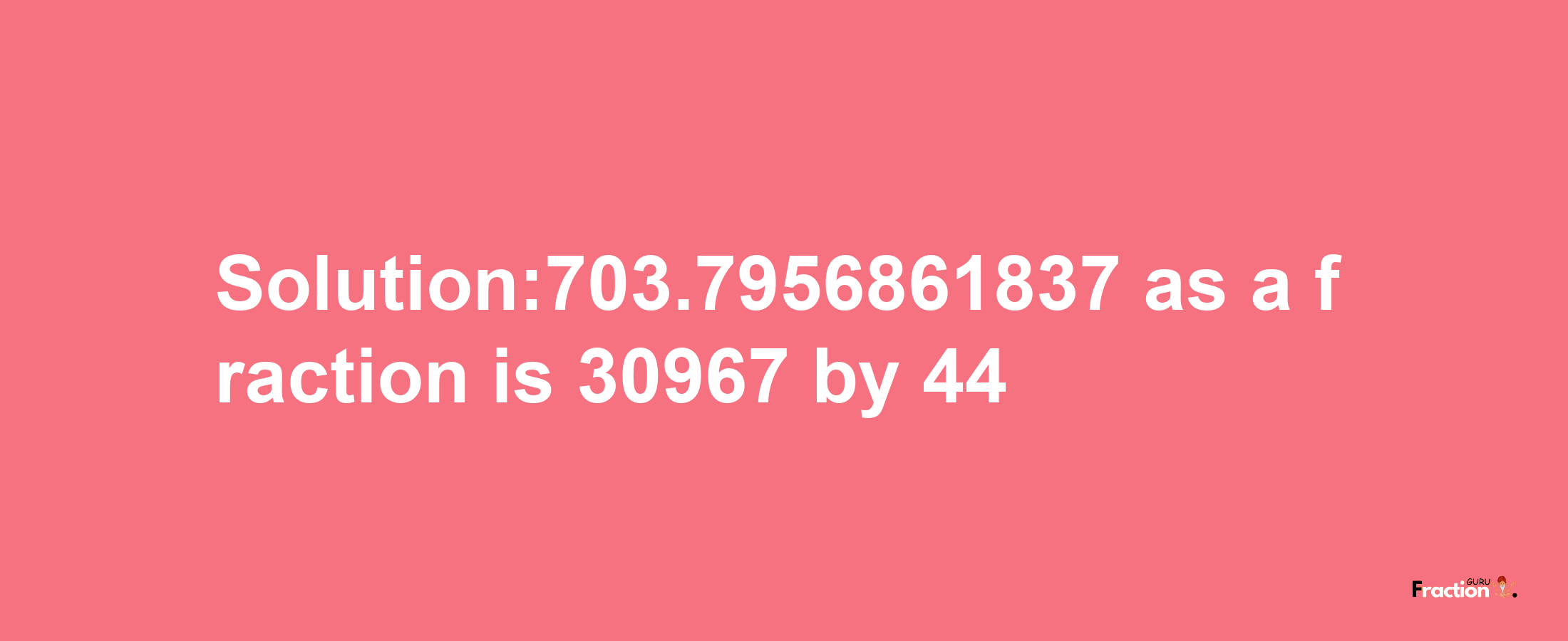 Solution:703.7956861837 as a fraction is 30967/44