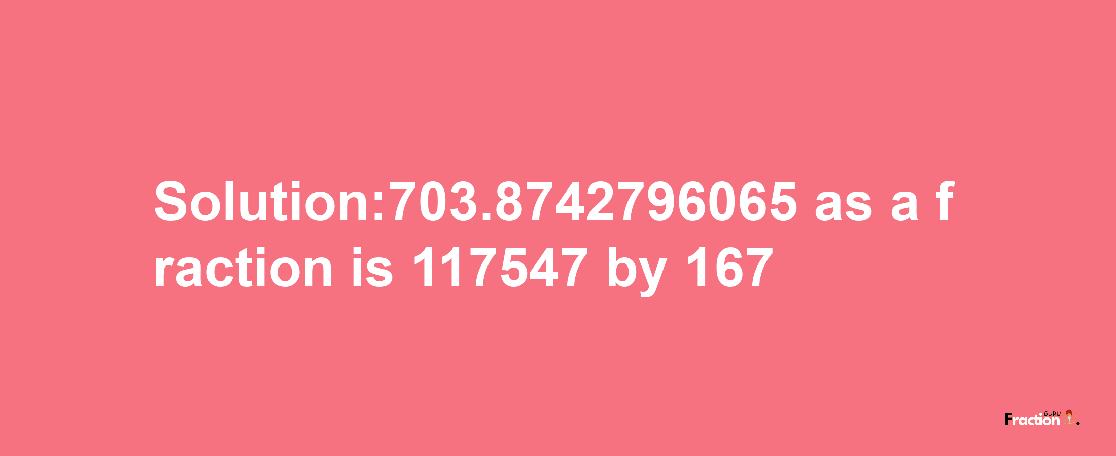 Solution:703.8742796065 as a fraction is 117547/167