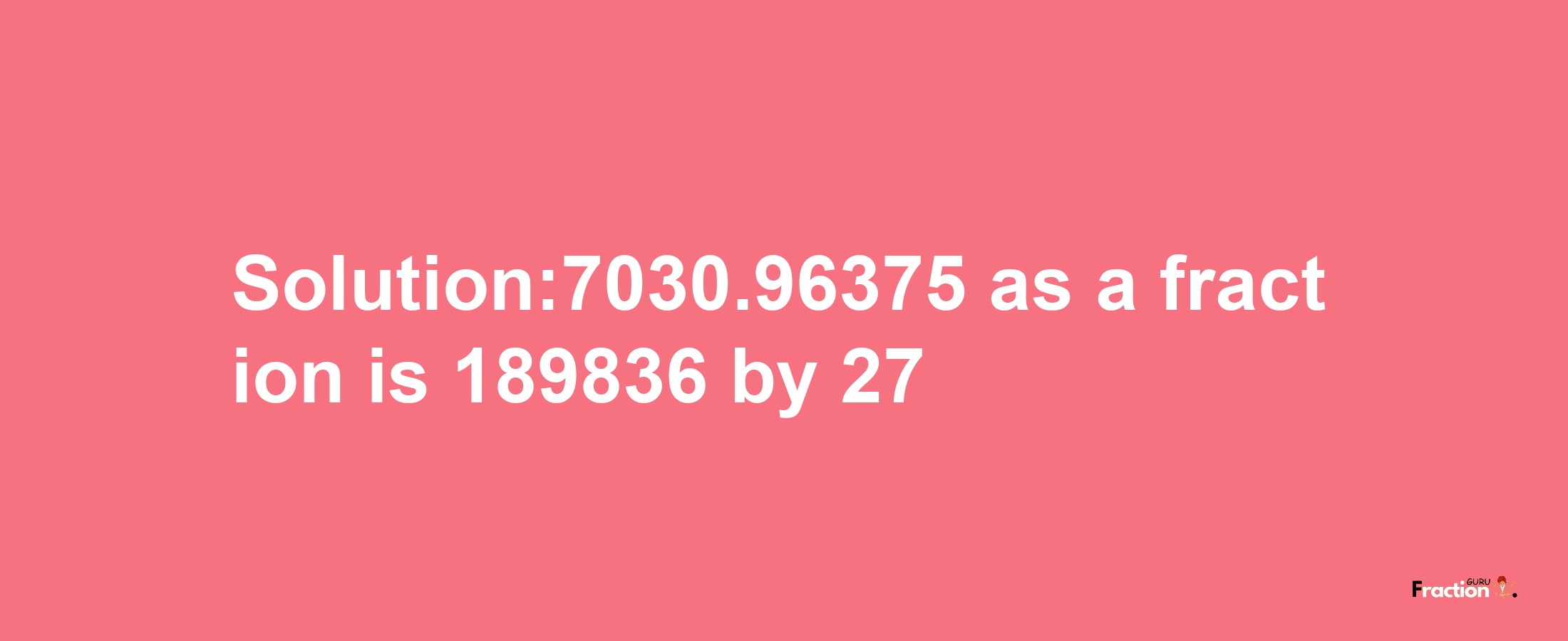 Solution:7030.96375 as a fraction is 189836/27